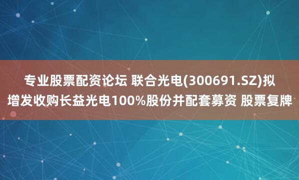 专业股票配资论坛 联合光电(300691.SZ)拟增发收购长益光电100%股份并配套募资 股票复牌