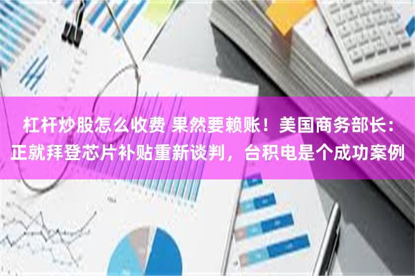 杠杆炒股怎么收费 果然要赖账！美国商务部长：正就拜登芯片补贴重新谈判，台积电是个成功案例