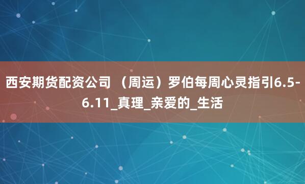 西安期货配资公司 （周运）罗伯每周心灵指引6.5-6.11_真理_亲爱的_生活