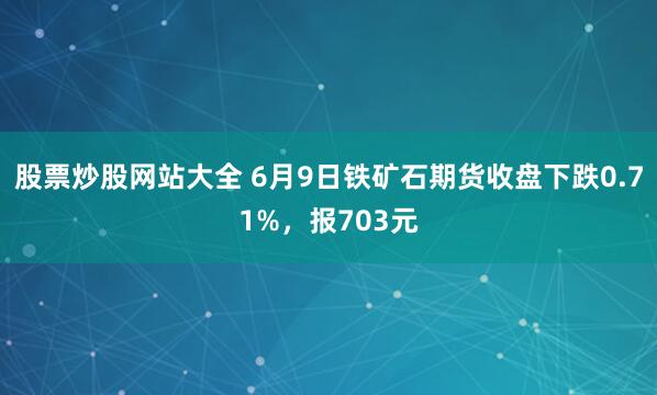 股票炒股网站大全 6月9日铁矿石期货收盘下跌0.71%，报703元