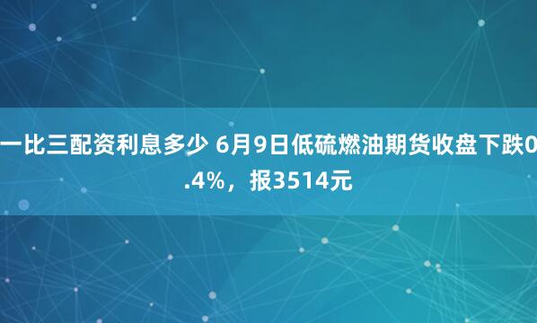 一比三配资利息多少 6月9日低硫燃油期货收盘下跌0.4%，报3514元