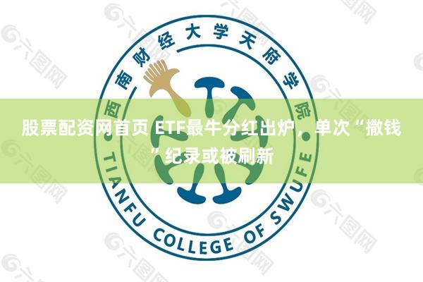 股票配资网首页 ETF最牛分红出炉，单次“撒钱”纪录或被刷新