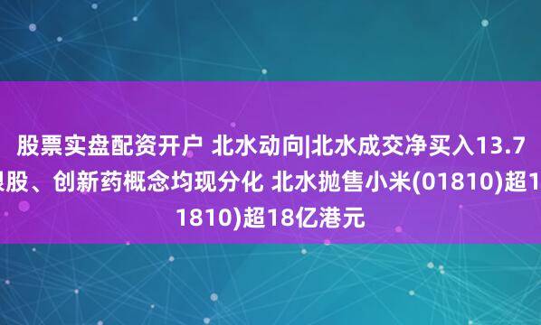 股票实盘配资开户 北水动向|北水成交净买入13.76亿 内银股、创新药概念均现分化 北水抛售小米(01810)超18亿港元