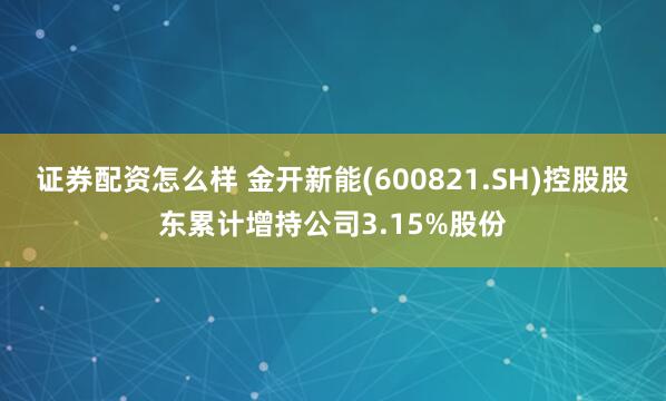 证券配资怎么样 金开新能(600821.SH)控股股东累计增持公司3.15%股份