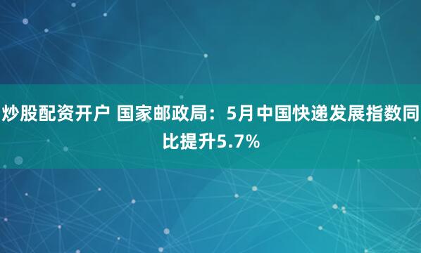 炒股配资开户 国家邮政局：5月中国快递发展指数同比提升5.7%