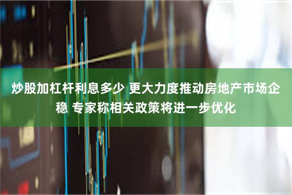 炒股加杠杆利息多少 更大力度推动房地产市场企稳 专家称相关政策将进一步优化
