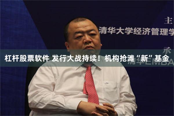 杠杆股票软件 发行大战持续！机构抢滩“新”基金