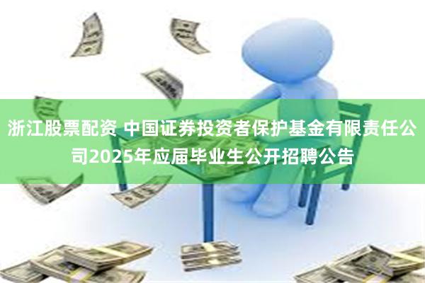 浙江股票配资 中国证券投资者保护基金有限责任公司2025年应届毕业生公开招聘公告