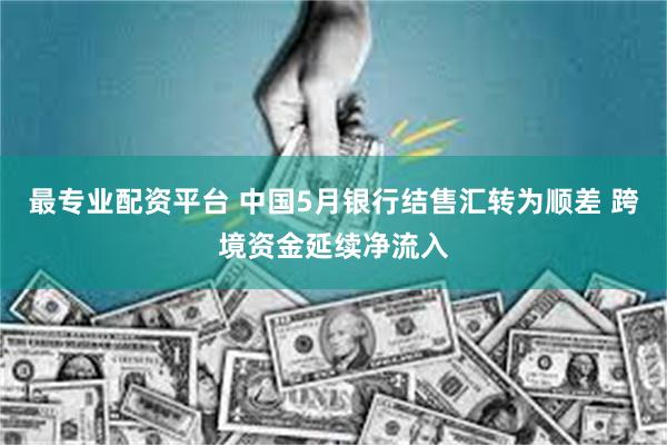 最专业配资平台 中国5月银行结售汇转为顺差 跨境资金延续净流入