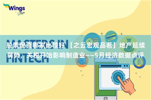 股票配资哪家比较好 【之云宏观品茗】地产延续弱势，关税开始影响制造业——5月经济数据点评