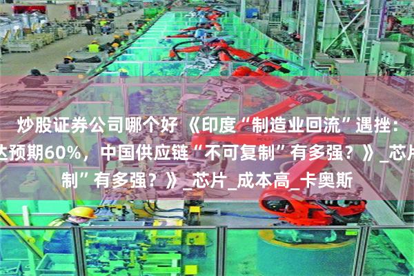 炒股证券公司哪个好 《印度“制造业回流”遇挫：苹果工厂产能仅达预期60%，中国供应链“不可复制”有多强？》_芯片_成本高_卡奥斯