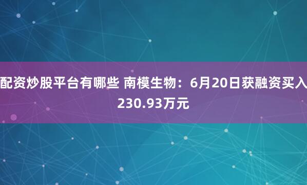 配资炒股平台有哪些 南模生物：6月20日获融资买入230.93万元