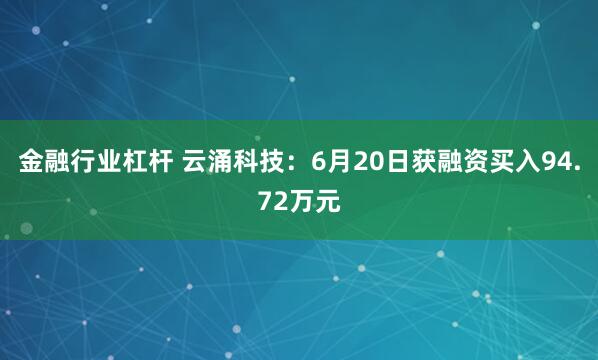 金融行业杠杆 云涌科技：6月20日获融资买入94.72万元