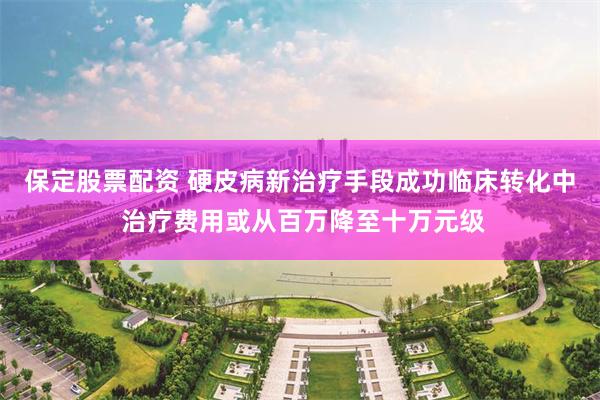 保定股票配资 硬皮病新治疗手段成功临床转化中 治疗费用或从百万降至十万元级
