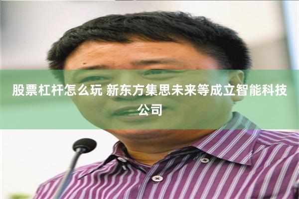 股票杠杆怎么玩 新东方集思未来等成立智能科技公司
