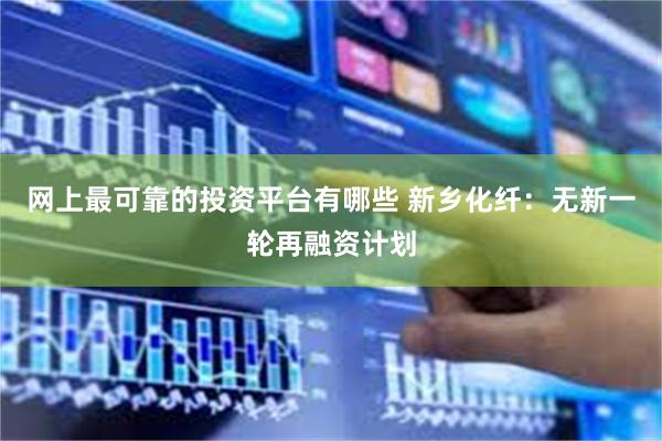 网上最可靠的投资平台有哪些 新乡化纤：无新一轮再融资计划