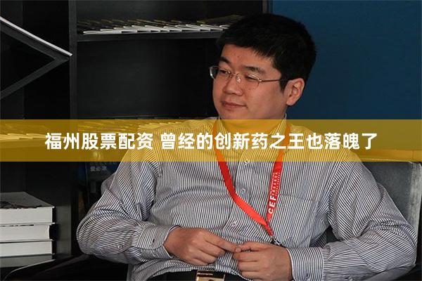 福州股票配资 曾经的创新药之王也落魄了