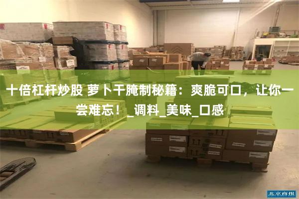 十倍杠杆炒股 萝卜干腌制秘籍：爽脆可口，让你一尝难忘！_调料_美味_口感