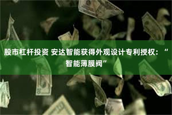 股市杠杆投资 安达智能获得外观设计专利授权：“智能薄膜阀”