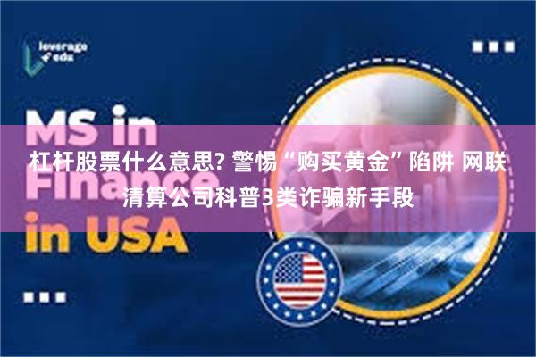 杠杆股票什么意思? 警惕“购买黄金”陷阱 网联清算公司科普3类诈骗新手段