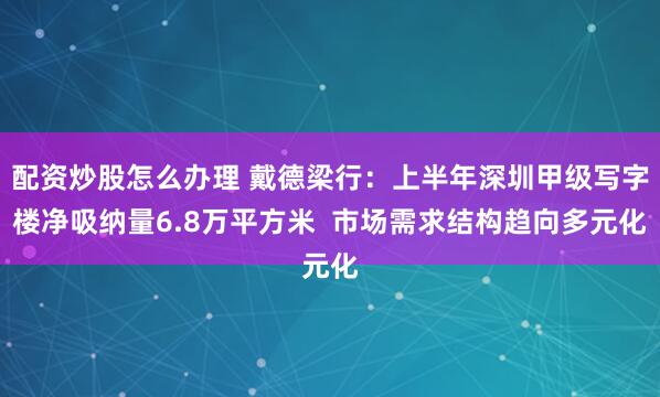 配资炒股怎么办理 戴德梁行：上半年深圳甲级写字楼净吸纳量6.8万平方米  市场需求结构趋向多元化